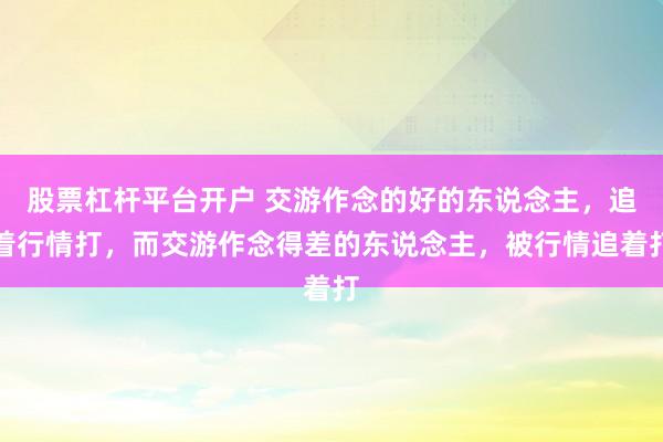 股票杠杆平台开户 交游作念的好的东说念主，追着行情打，而交游作念得差的东说念主，被行情追着打