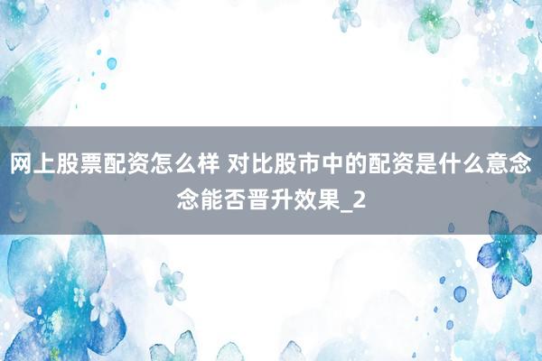 网上股票配资怎么样 对比股市中的配资是什么意念念能否晋升效果_2