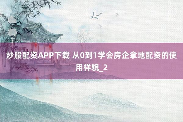炒股配资APP下载 从0到1学会房企拿地配资的使用样貌_2