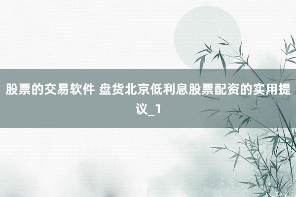 股票的交易软件 盘货北京低利息股票配资的实用提议_1