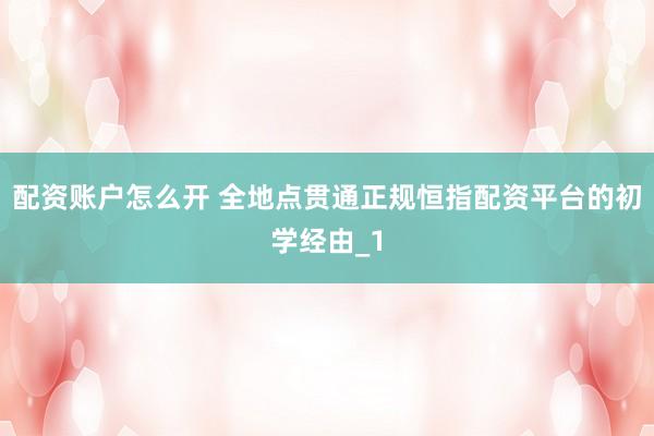 配资账户怎么开 全地点贯通正规恒指配资平台的初学经由_1