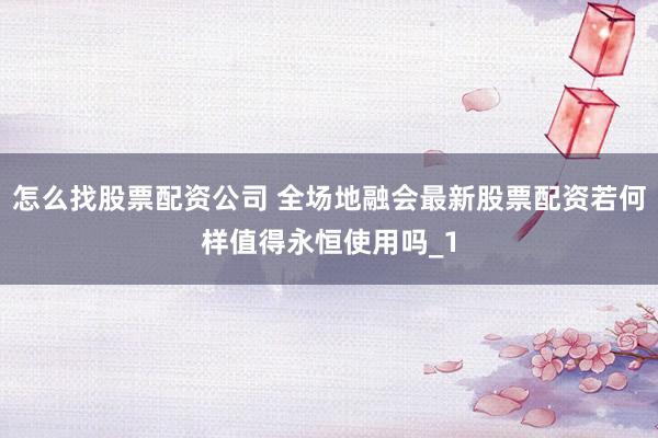 怎么找股票配资公司 全场地融会最新股票配资若何样值得永恒使用吗_1