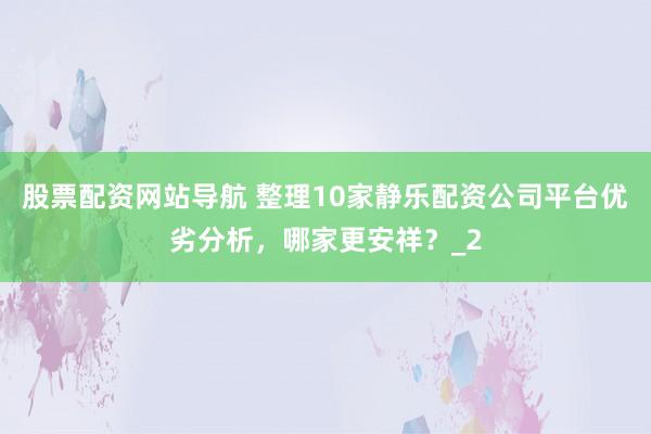 股票配资网站导航 整理10家静乐配资公司平台优劣分析，哪家更安祥？_2