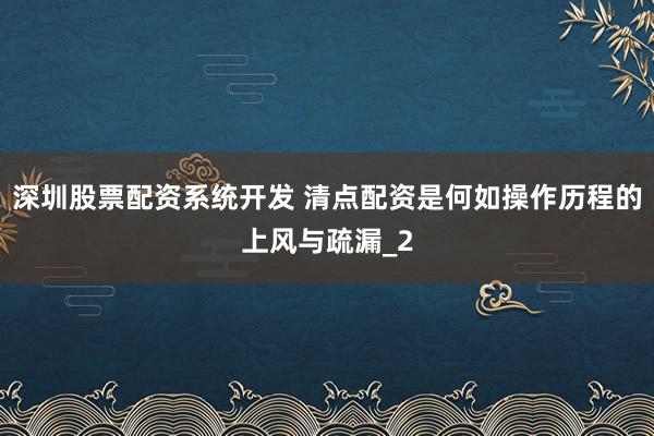 深圳股票配资系统开发 清点配资是何如操作历程的上风与疏漏_2