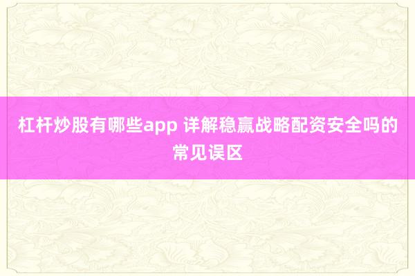 杠杆炒股有哪些app 详解稳赢战略配资安全吗的常见误区