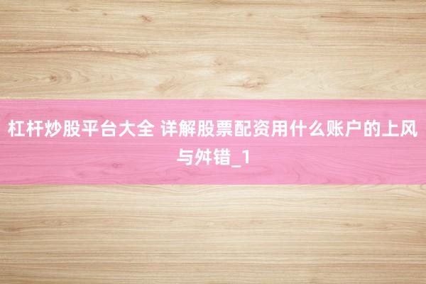 杠杆炒股平台大全 详解股票配资用什么账户的上风与舛错_1