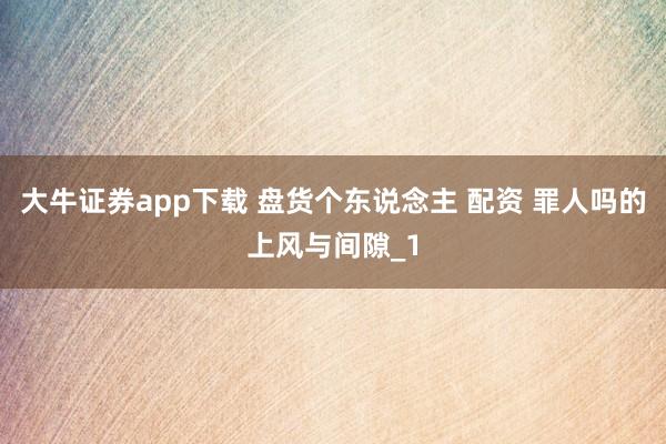大牛证券app下载 盘货个东说念主 配资 罪人吗的上风与间隙_1