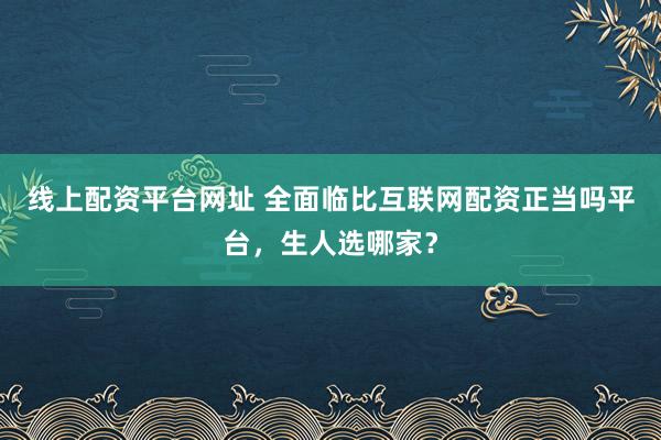 线上配资平台网址 全面临比互联网配资正当吗平台，生人选哪家？
