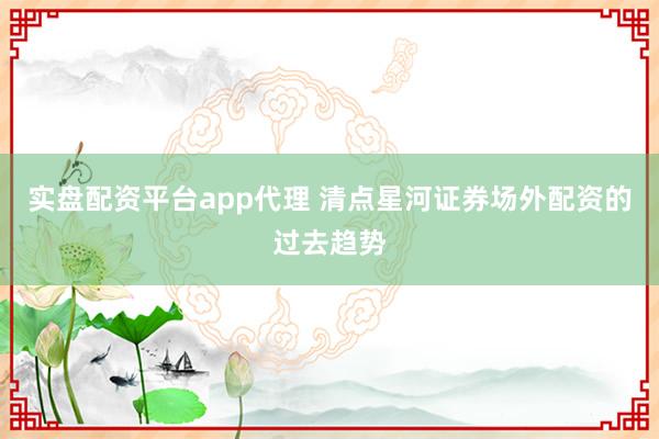实盘配资平台app代理 清点星河证券场外配资的过去趋势