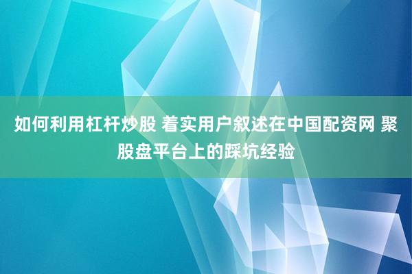 如何利用杠杆炒股 着实用户叙述在中国配资网 聚股盘平台上的踩坑经验