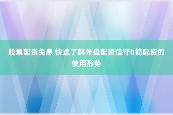 股票配资免息 快速了解外盘配资信守h简配资的使用形势