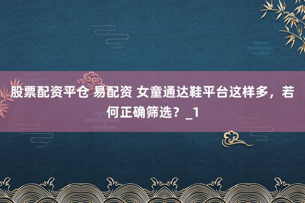 股票配资平仓 易配资 女童通达鞋平台这样多，若何正确筛选？_1