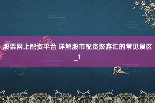 股票网上配资平台 详解股市配资聚鑫汇的常见误区_1