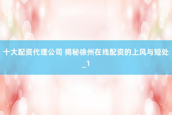 十大配资代理公司 揭秘徐州在线配资的上风与短处_1