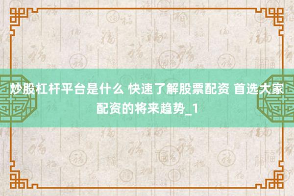 炒股杠杆平台是什么 快速了解股票配资 首选大家配资的将来趋势_1